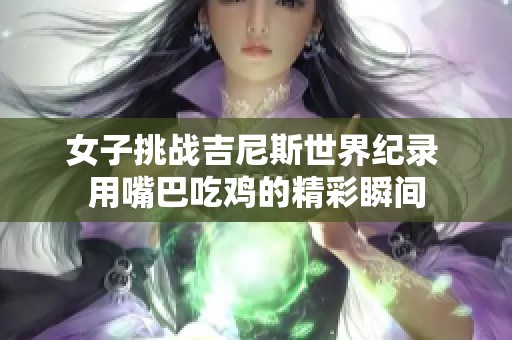 女子挑戰(zhàn)吉尼斯世界紀(jì)錄 用嘴巴吃雞的精彩瞬間