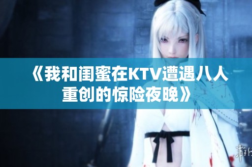 《我和閨蜜在KTV遭遇八人重創的驚險夜晚》