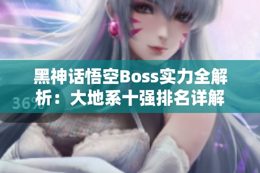 黑神話悟空Boss實力全解析：大地系十強排名詳解