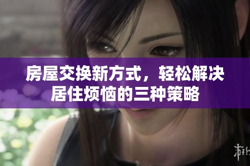 房屋交換新方式，輕松解決居住煩惱的三種策略