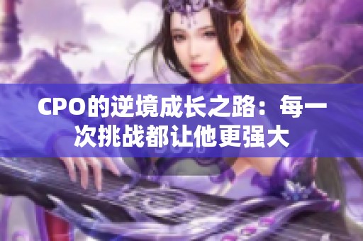 CPO的逆境成長之路：每一次挑戰(zhàn)都讓他更強大