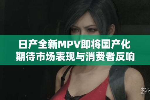 日產全新MPV即將國產化 期待市場表現與消費者反響