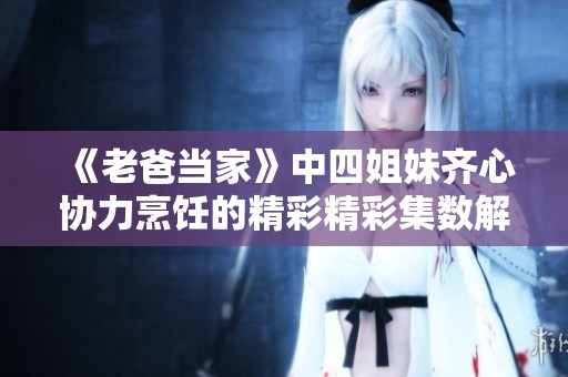 《老爸當(dāng)家》中四姐妹齊心協(xié)力烹飪的精彩精彩集數(shù)解析