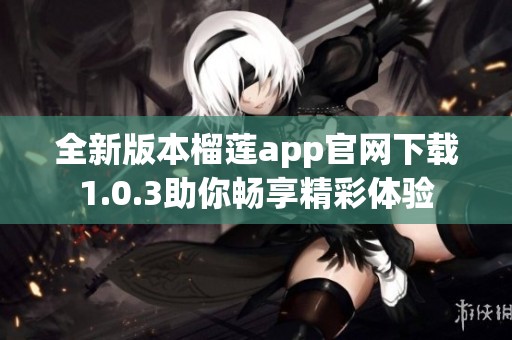 全新版本榴蓮app官網(wǎng)下載1.0.3助你暢享精彩體驗(yàn)