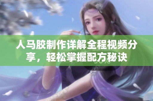 人馬膠制作詳解全程視頻分享，輕松掌握配方秘訣
