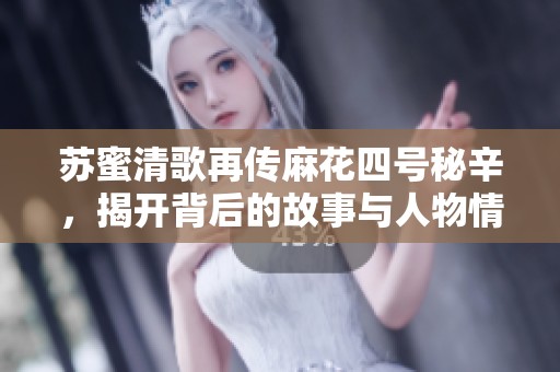 蘇蜜清歌再傳麻花四號秘辛，揭開背后的故事與人物情感