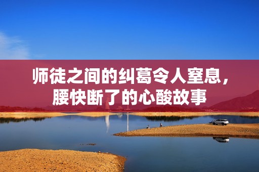 師徒之間的糾葛令人窒息，腰快斷了的心酸故事