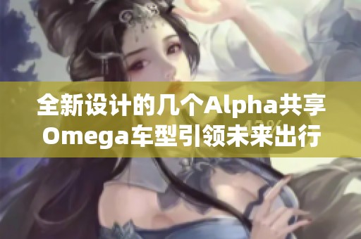 全新設(shè)計(jì)的幾個(gè)Alpha共享Omega車(chē)型引領(lǐng)未來(lái)出行潮流