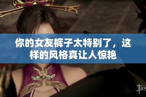 你的女友褲子太特別了，這樣的風格真讓人驚艷