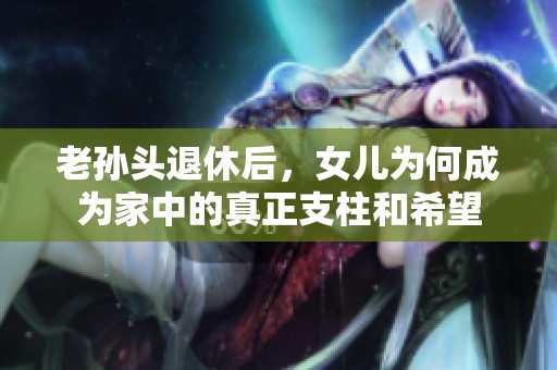 老孫頭退休后，女兒為何成為家中的真正支柱和希望
