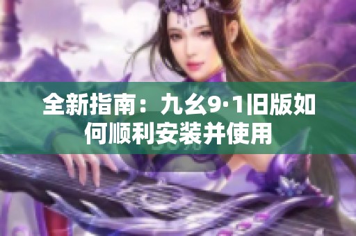 全新指南：九幺9·1舊版如何順利安裝并使用