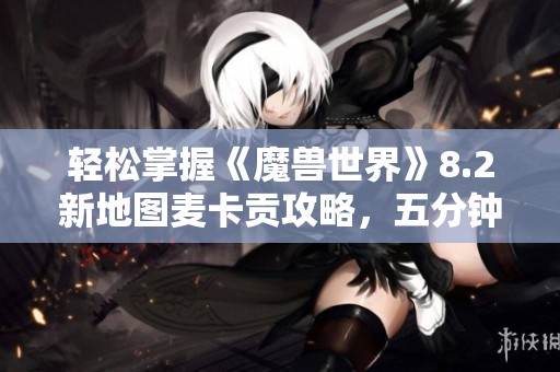 輕松掌握《魔獸世界》8.2新地圖麥卡貢攻略，五分鐘帶你入門
