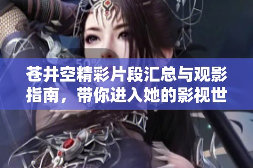 蒼井空精彩片段匯總與觀影指南，帶你進入她的影視世界