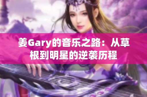 姜Gary的音樂之路：從草根到明星的逆襲歷程
