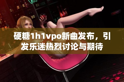 硬糖1h1vpo新曲發布，引發樂迷熱烈討論與期待