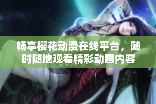 暢享櫻花動(dòng)漫在線平臺(tái)，隨時(shí)隨地觀看精彩動(dòng)畫內(nèi)容