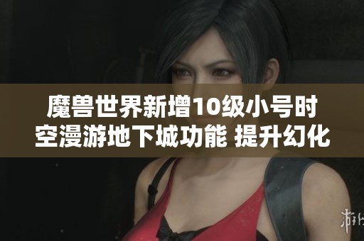 魔獸世界新增10級(jí)小號(hào)時(shí)空漫游地下城功能 提升幻化效率