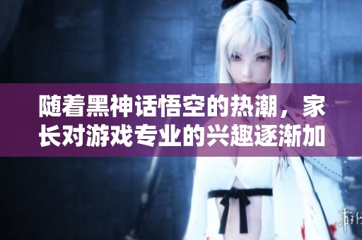 隨著黑神話悟空的熱潮，家長對游戲專業的興趣逐漸加深