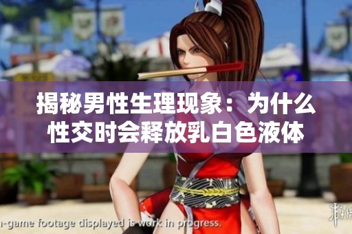 揭秘男性生理現象：為什么性交時會釋放乳白色液體