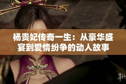 楊貴妃傳奇一生：從豪華盛宴到愛情紛爭的動人故事