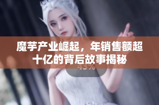 魔芋產(chǎn)業(yè)崛起，年銷售額超十億的背后故事揭秘