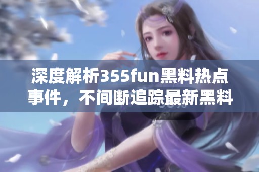 深度解析355fun黑料熱點事件，不間斷追蹤最新黑料動態