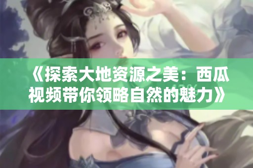 《探索大地資源之美：西瓜視頻帶你領略自然的魅力》