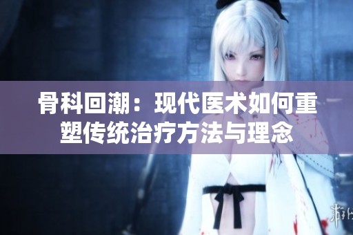 骨科回潮：現代醫術如何重塑傳統治療方法與理念