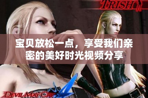 寶貝放松一點，享受我們親密的美好時光視頻分享