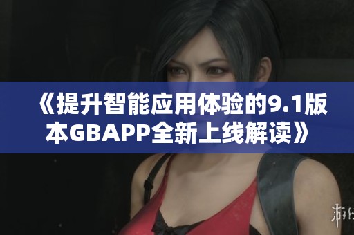 《提升智能應用體驗的9.1版本GBAPP全新上線解讀》