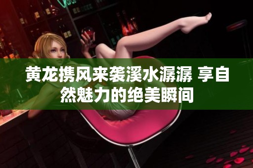 黃龍攜風(fēng)來襲溪水潺潺 享自然魅力的絕美瞬間