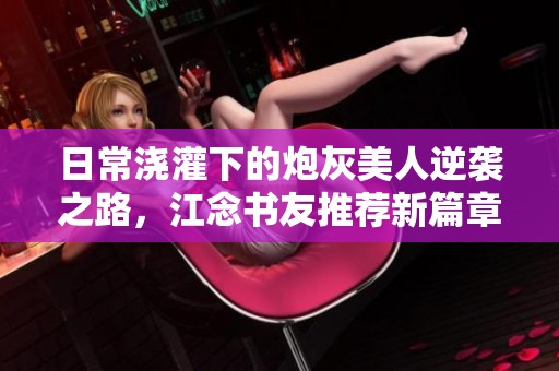 日常澆灌下的炮灰美人逆襲之路，江念書友推薦新篇章