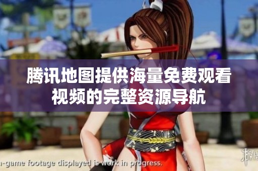 騰訊地圖提供海量免費觀看視頻的完整資源導航