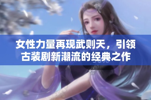 女性力量再現武則天，引領古裝劇新潮流的經典之作