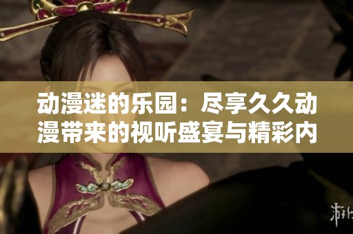 動漫迷的樂園：盡享久久動漫帶來的視聽盛宴與精彩內容