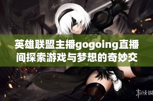 英雄聯盟主播gogoing直播間探索游戲與夢想的奇妙交匯