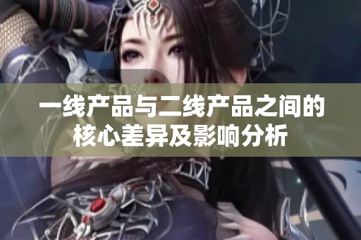 一線產品與二線產品之間的核心差異及影響分析