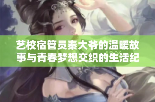 藝校宿管員秦大爺的溫暖故事與青春夢想交織的生活紀實