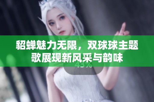 貂蟬魅力無(wú)限，雙球球主題歌展現(xiàn)新風(fēng)采與韻味