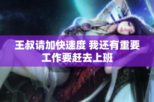 王叔請(qǐng)加快速度 我還有重要工作要趕去上班