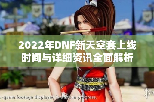 2022年DNF新天空套上線時間與詳細資訊全面解析