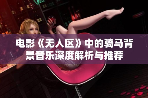 電影《無人區》中的騎馬背景音樂深度解析與推薦