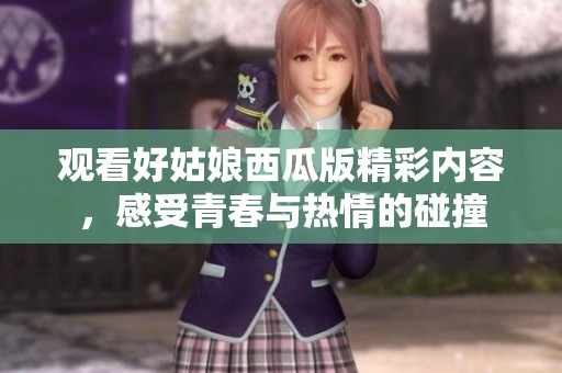 觀看好姑娘西瓜版精彩內容，感受青春與熱情的碰撞