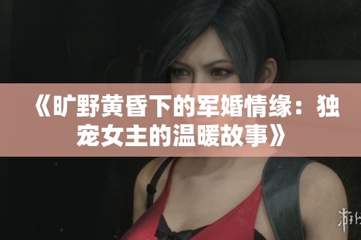 《曠野黃昏下的軍婚情緣：獨寵女主的溫暖故事》