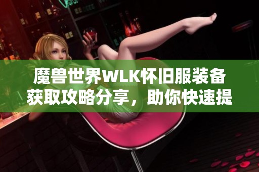 魔獸世界WLK懷舊服裝備獲取攻略分享，助你快速提升戰力