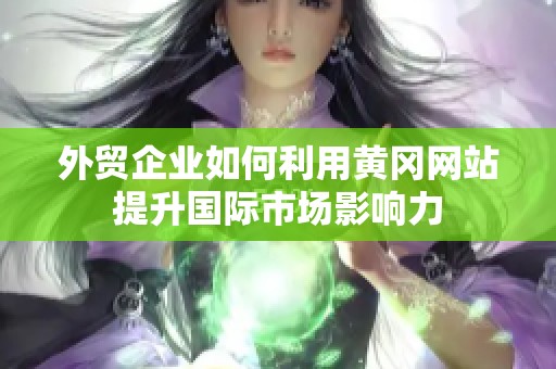 外貿企業如何利用黃岡網站提升國際市場影響力