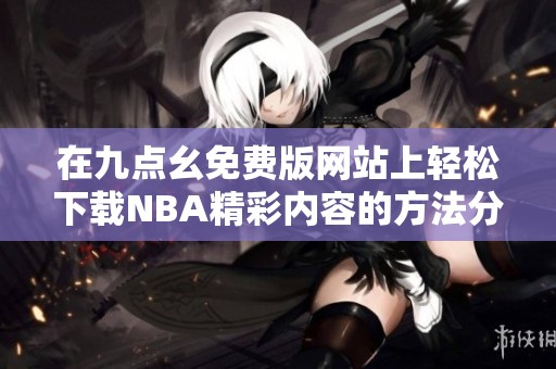 在九點幺免費版網站上輕松下載NBA精彩內容的方法分享