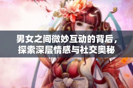 男女之間微妙互動的背后，探索深層情感與社交奧秘