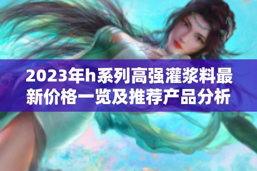 2023年h系列高強灌漿料最新價格一覽及推薦產品分析