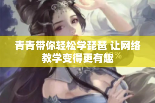 青青帶你輕松學琵琶 讓網絡教學變得更有趣